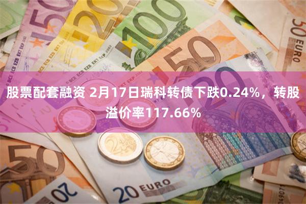 股票配套融资 2月17日瑞科转债下跌0.24%，转股溢价率117.66%