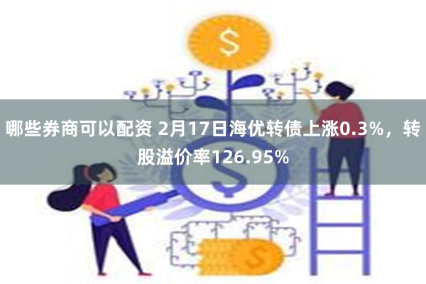 哪些券商可以配资 2月17日海优转债上涨0.3%，转股溢价率126.95%