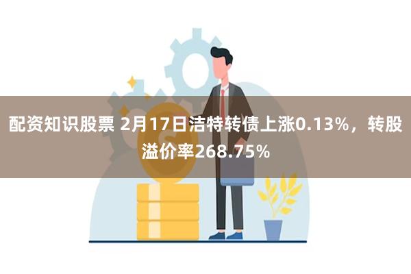 配资知识股票 2月17日洁特转债上涨0.13%，转股溢价率268.75%