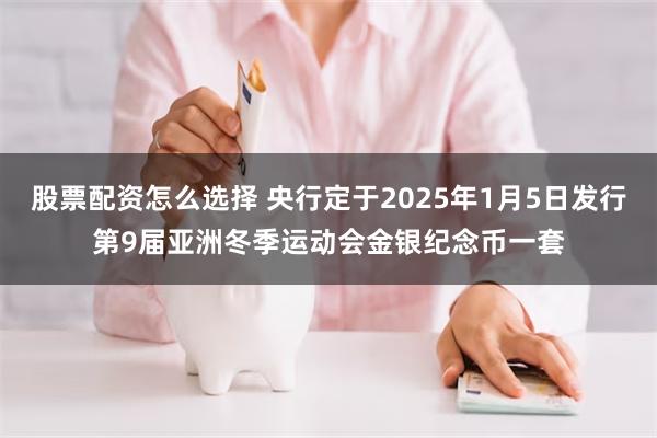 股票配资怎么选择 央行定于2025年1月5日发行第9届亚洲冬季运动会金银纪念币一套