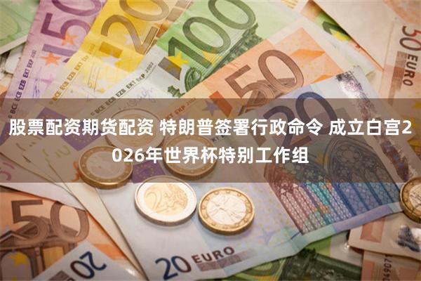 股票配资期货配资 特朗普签署行政命令 成立白宫2026年世界杯特别工作组