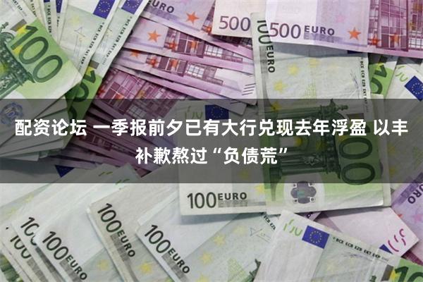 配资论坛 一季报前夕已有大行兑现去年浮盈 以丰补歉熬过“负债荒”