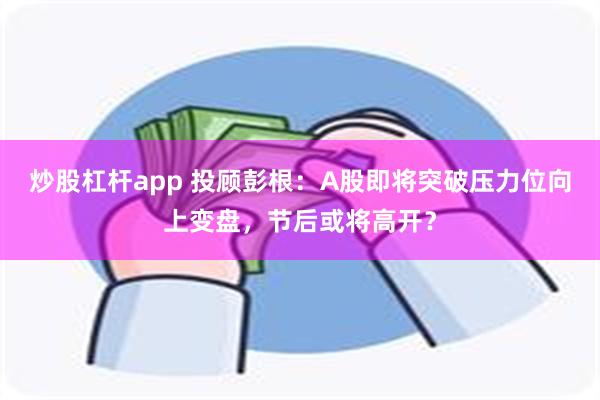 炒股杠杆app 投顾彭根：A股即将突破压力位向上变盘，节后或将高开？