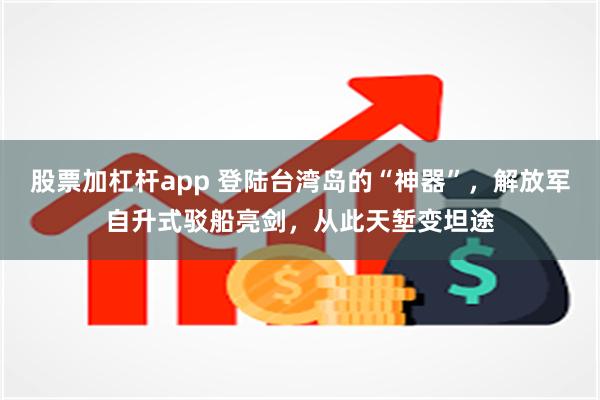 股票加杠杆app 登陆台湾岛的“神器”，解放军自升式驳船亮剑，从此天堑变坦途