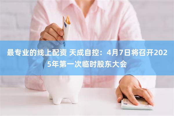 最专业的线上配资 天成自控：4月7日将召开2025年第一次临时股东大会