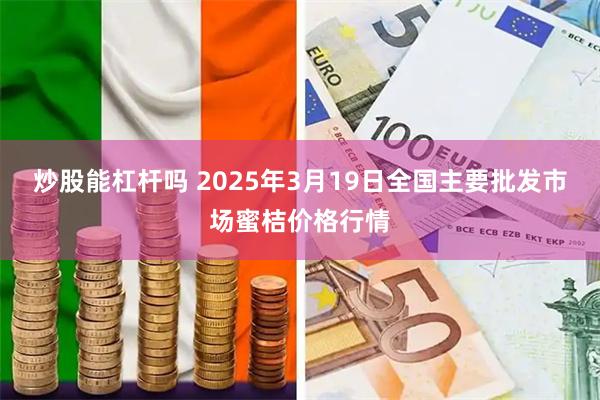 炒股能杠杆吗 2025年3月19日全国主要批发市场蜜桔价格行情