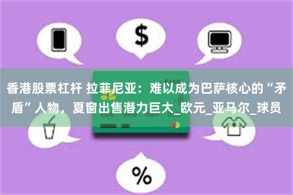 香港股票杠杆 拉菲尼亚：难以成为巴萨核心的“矛盾”人物，夏窗出售潜力巨大_欧元_亚马尔_球员