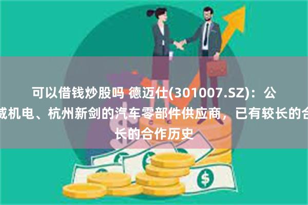 可以借钱炒股吗 德迈仕(301007.SZ)：公司为兆威机电、杭州新剑的汽车零部件供应商，已有较长的合作历史