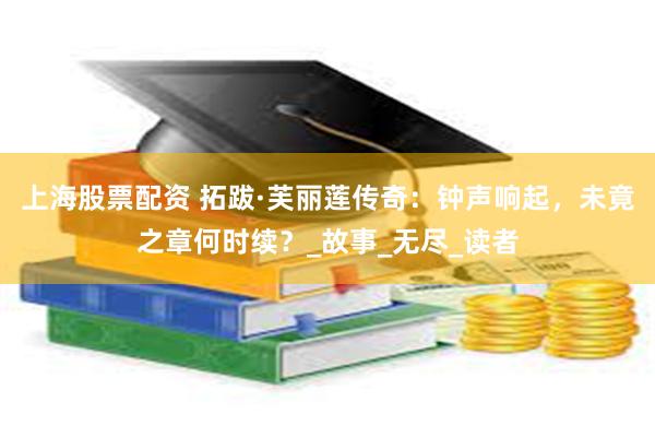 上海股票配资 拓跋·芙丽莲传奇：钟声响起，未竟之章何时续？_故事_无尽_读者