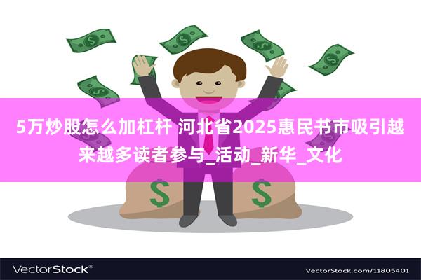5万炒股怎么加杠杆 河北省2025惠民书市吸引越来越多读者参与_活动_新华_文化