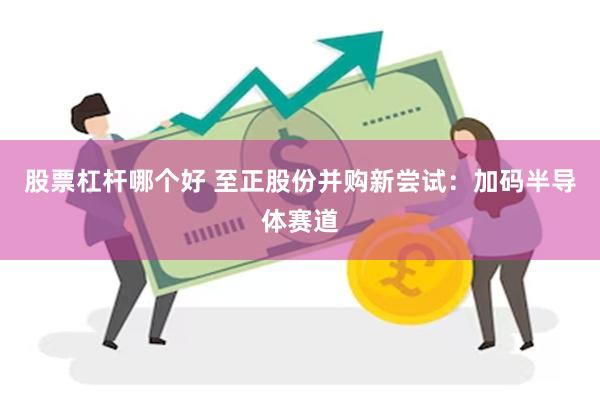 股票杠杆哪个好 至正股份并购新尝试：加码半导体赛道