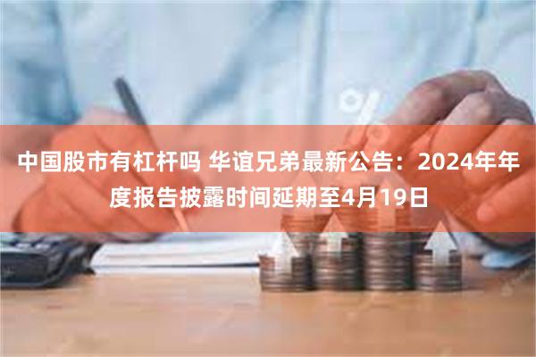 中国股市有杠杆吗 华谊兄弟最新公告：2024年年度报告披露时间延期至4月19日