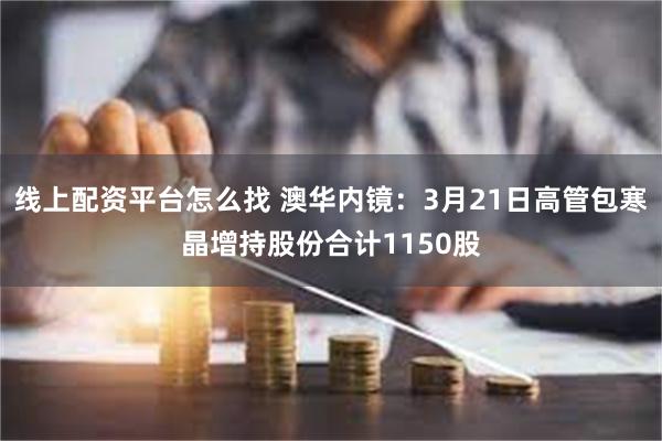 线上配资平台怎么找 澳华内镜：3月21日高管包寒晶增持股份合计1150股