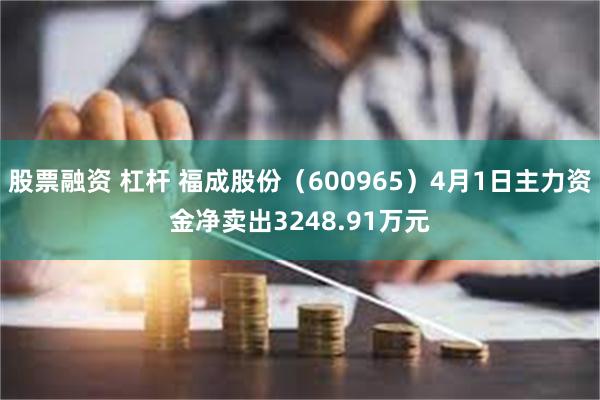 股票融资 杠杆 福成股份（600965）4月1日主力资金净卖出3248.91万元