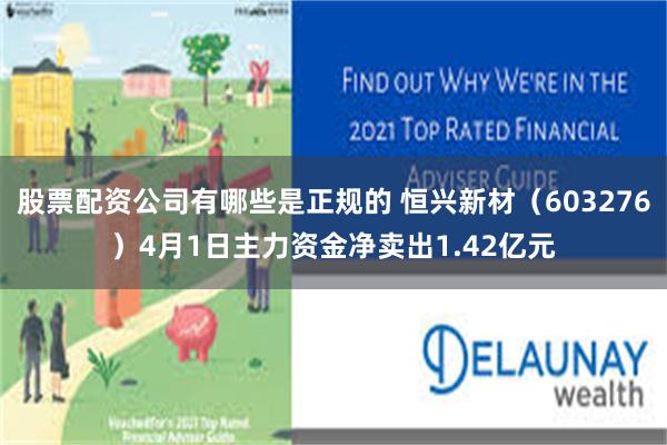 股票配资公司有哪些是正规的 恒兴新材（603276）4月1日主力资金净卖出1.42亿元
