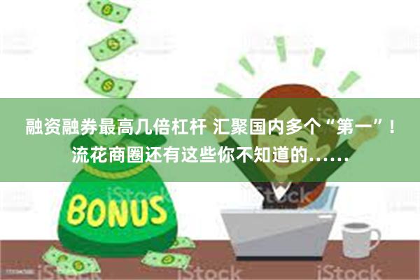 融资融券最高几倍杠杆 汇聚国内多个“第一”！流花商圈还有这些你不知道的……