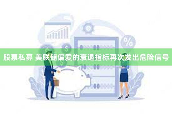 股票私募 美联储偏爱的衰退指标再次发出危险信号