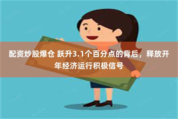配资炒股爆仓 跃升3.1个百分点的背后，释放开年经济运行积极信号