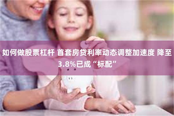 如何做股票杠杆 首套房贷利率动态调整加速度 降至3.8%已成“标配”