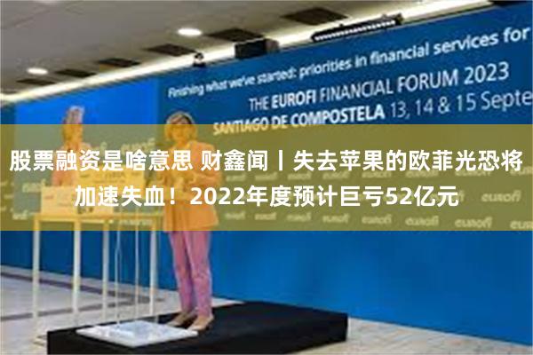 股票融资是啥意思 财鑫闻丨失去苹果的欧菲光恐将加速失血！2022年度预计巨亏52亿元