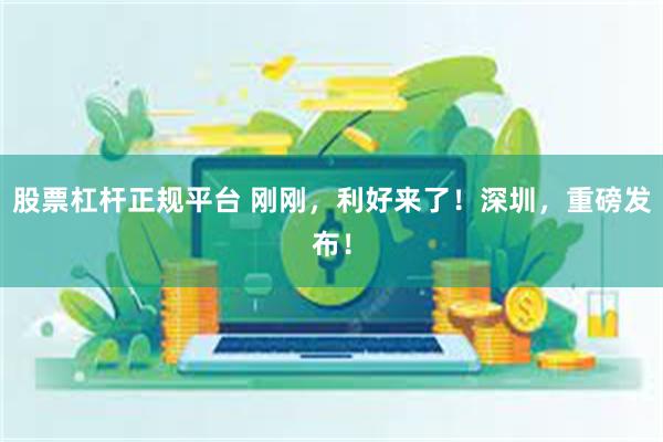 股票杠杆正规平台 刚刚，利好来了！深圳，重磅发布！