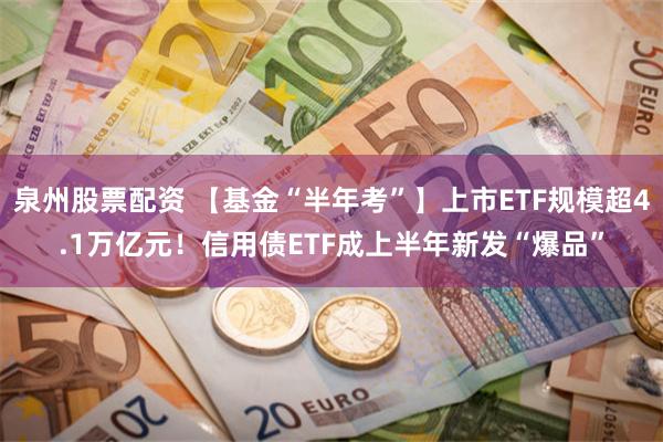 泉州股票配资 【基金“半年考”】上市ETF规模超4.1万亿元！信用债ETF成上半年新发“爆品”