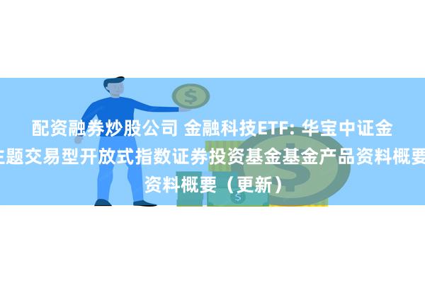 配资融券炒股公司 金融科技ETF: 华宝中证金融科技主题交易型开放式指数证券投资基金基金产品资料概要（更新）