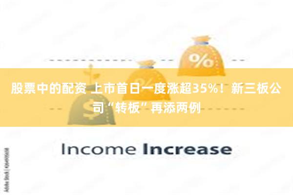 股票中的配资 上市首日一度涨超35%！新三板公司“转板”再添两例