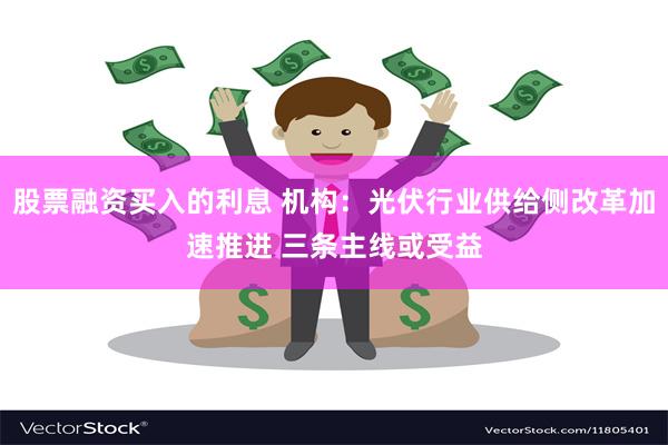 股票融资买入的利息 机构：光伏行业供给侧改革加速推进 三条主线或受益