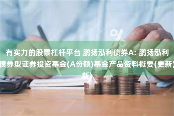 有实力的股票杠杆平台 鹏扬泓利债券A: 鹏扬泓利债券型证券投资基金(A份额)基金产品资料概要(更新)
