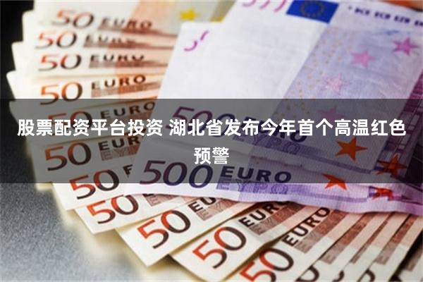 股票配资平台投资 湖北省发布今年首个高温红色预警