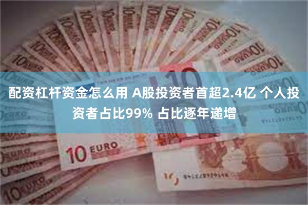 配资杠杆资金怎么用 A股投资者首超2.4亿 个人投资者占比99% 占比逐年递增