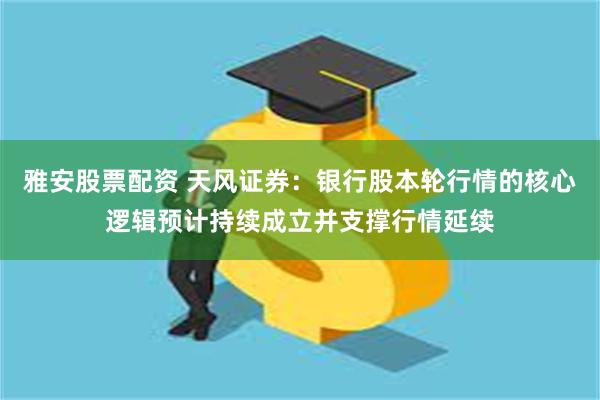 雅安股票配资 天风证券：银行股本轮行情的核心逻辑预计持续成立并支撑行情延续