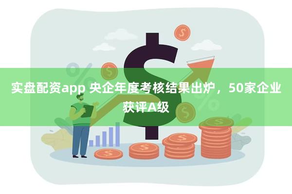 实盘配资app 央企年度考核结果出炉，50家企业获评A级