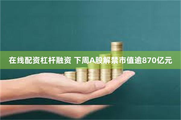 在线配资杠杆融资 下周A股解禁市值逾870亿元