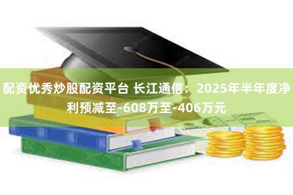 配资优秀炒股配资平台 长江通信：2025年半年度净利预减至-608万至-406万元
