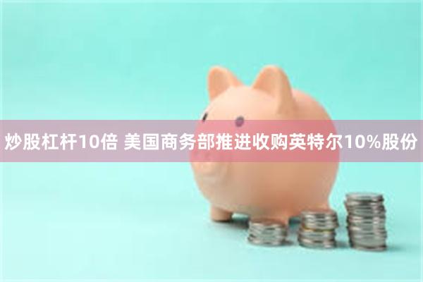 炒股杠杆10倍 美国商务部推进收购英特尔10%股份