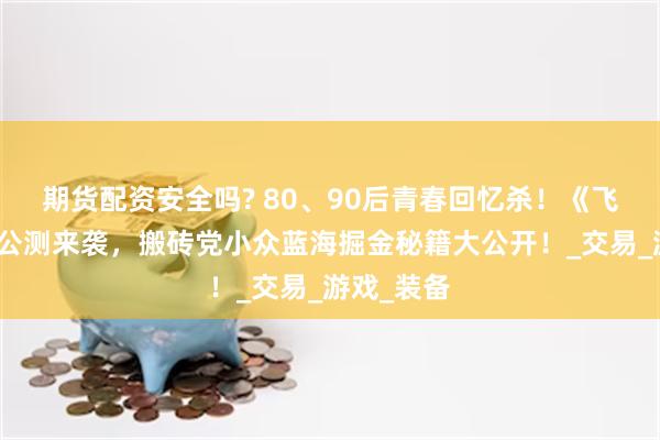 期货配资安全吗? 80、90后青春回忆杀！《飞飞重逢》公测来袭，搬砖党小众蓝海掘金秘籍大公开！_交易_游戏_装备